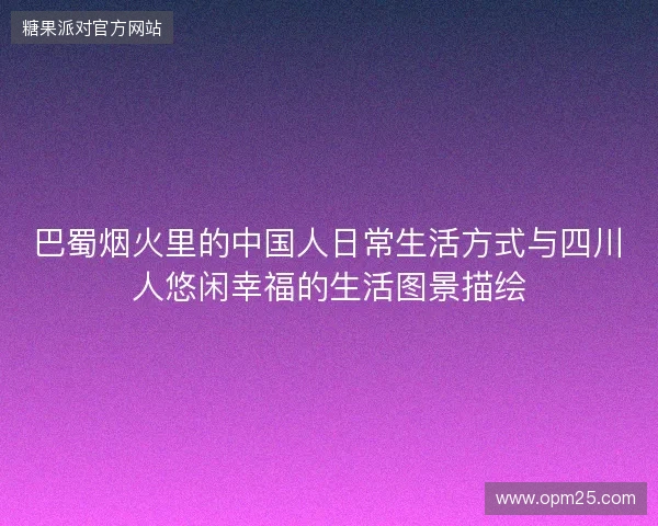 巴蜀烟火里的中国人日常生活方式与四川人悠闲幸福的生活图景描绘
