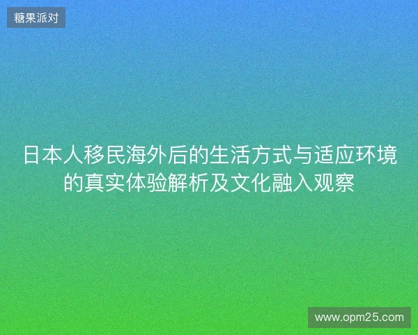 日本人移民海外后的生活方式与适应环境的真实体验解析及文化融入观察